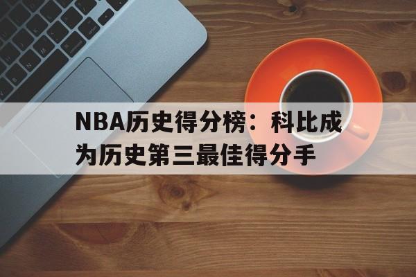 NBA历史得分榜：科比成为历史第三最佳得分手的简单介绍
