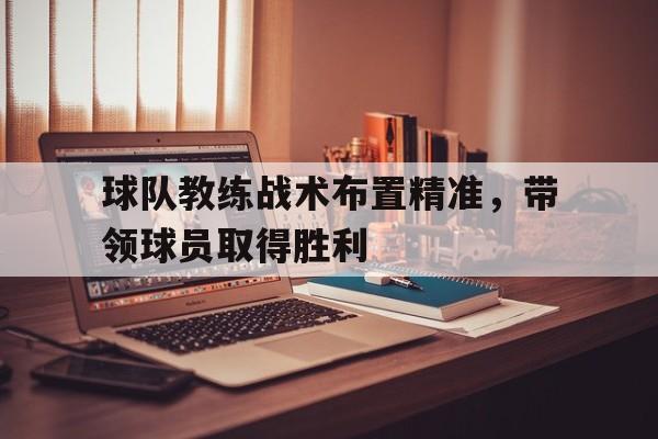 关于球队教练战术布置精准，带领球员取得胜利的信息
