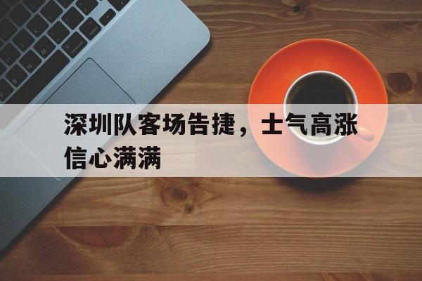 关于深圳队客场告捷，士气高涨信心满满的信息