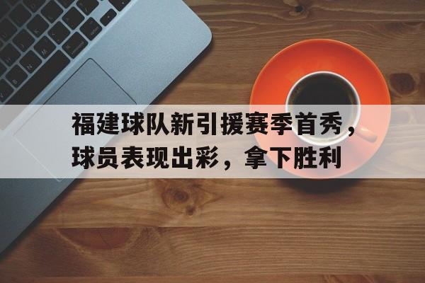 关于福建球队新引援赛季首秀，球员表现出彩，拿下胜利的信息