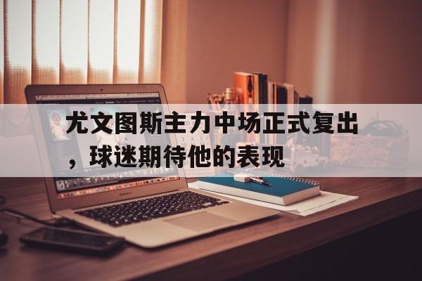 尤文图斯主力中场正式复出,球迷期待他的表现 尤文图斯主力中场正式复出,球迷期待他的表现