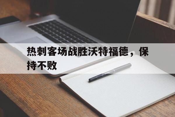 热刺客场战胜沃特福德,保持不败 热刺客场战胜沃特福德,保持不败