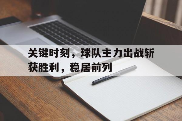 关键时刻,球队主力出战斩获胜利,稳居前列 关键时刻,球队主力出战斩获胜利,稳居前列
