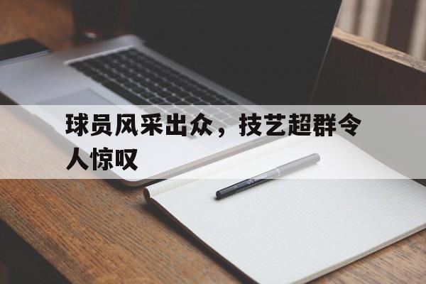 关于球员风采出众,技艺超群令人惊叹的信息 关于球员风采出众,技艺超群令人惊叹的信息