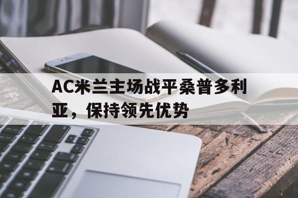 AC米兰主场战平桑普多利亚,保持领先优势(落后榜首5分!米兰主场战平桑普 基本告别意甲争冠) AC米兰主场战平桑普多利亚,保持领先优势(落后榜首5分!米兰主场战平桑普 基本告别意甲争冠)