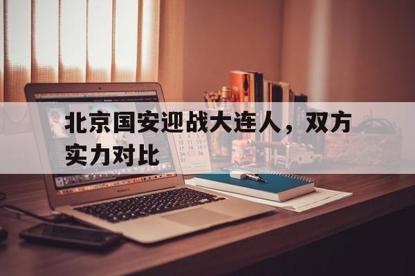 包含北京国安迎战大连人,双方实力对比的词条 包含北京国安迎战大连人,双方实力对比的词条