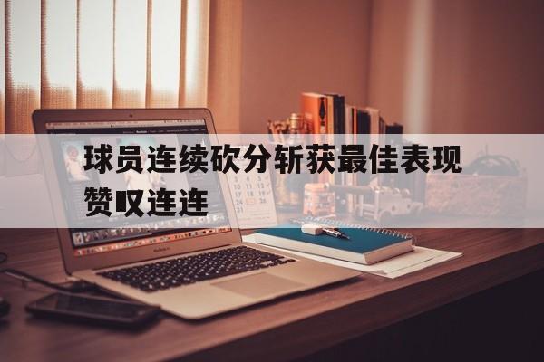 球员连续砍分斩获最佳表现赞叹连连的简单介绍 球员连续砍分斩获最佳表现赞叹连连的简单介绍