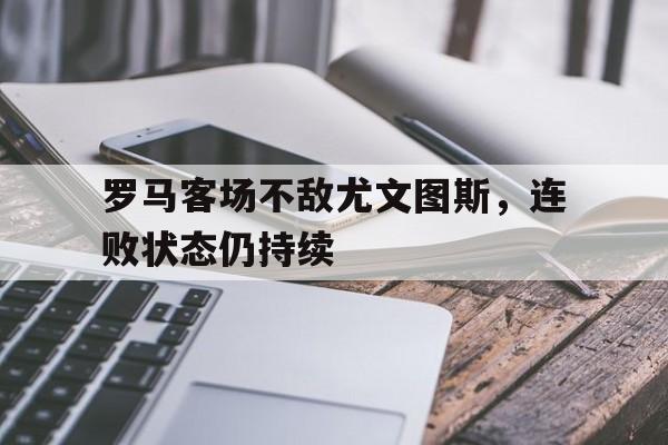罗马客场不敌尤文图斯,连败状态仍持续多久 罗马客场不敌尤文图斯,连败状态仍持续多久